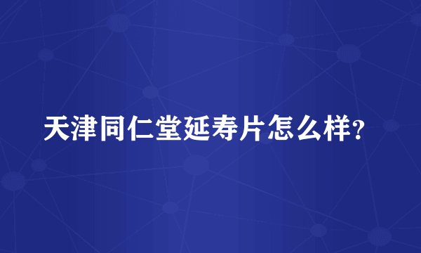 天津同仁堂延寿片怎么样？
