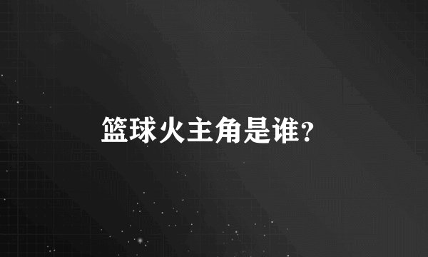篮球火主角是谁？