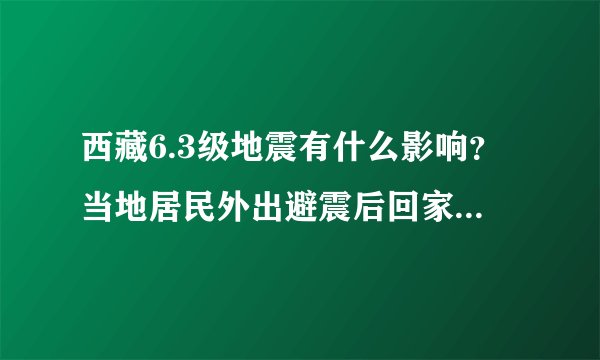 西藏6.3级地震有什么影响？当地居民外出避震后回家正常生活