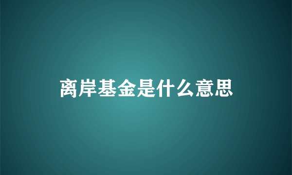 离岸基金是什么意思