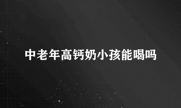 中老年高钙奶小孩能喝吗