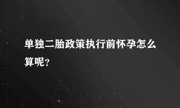 单独二胎政策执行前怀孕怎么算呢？