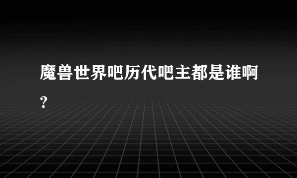 魔兽世界吧历代吧主都是谁啊?