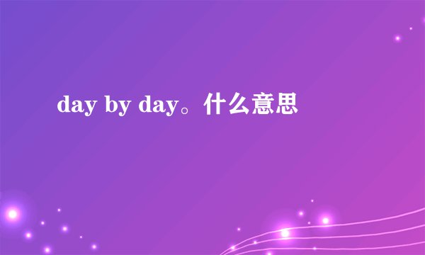 day by day。什么意思