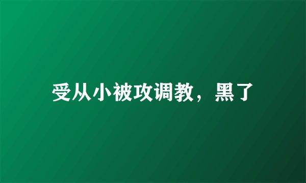 受从小被攻调教，黑了