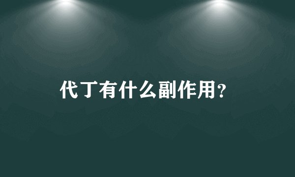 代丁有什么副作用？