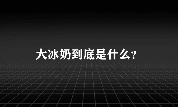 大冰奶到底是什么？