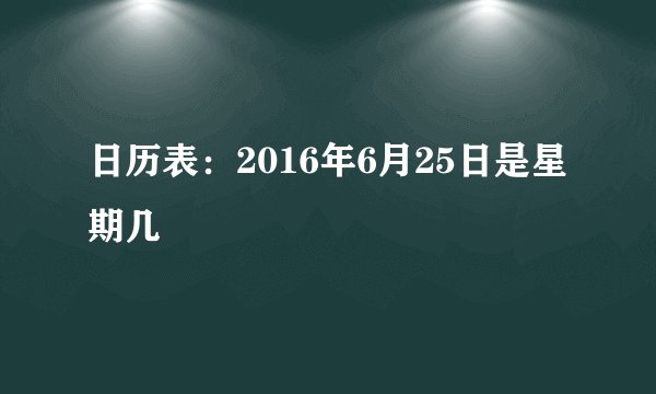 日历表：2016年6月25日是星期几