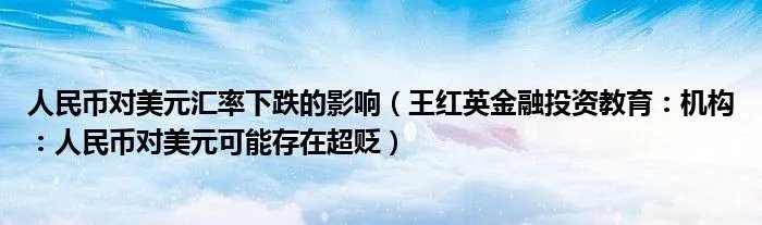 人民币对美元汇率下跌的影响（王红英金融投资教育：机构：人民币对美元可能存在超贬）