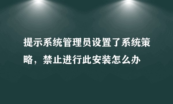 提示系统管理员设置了系统策略，禁止进行此安装怎么办