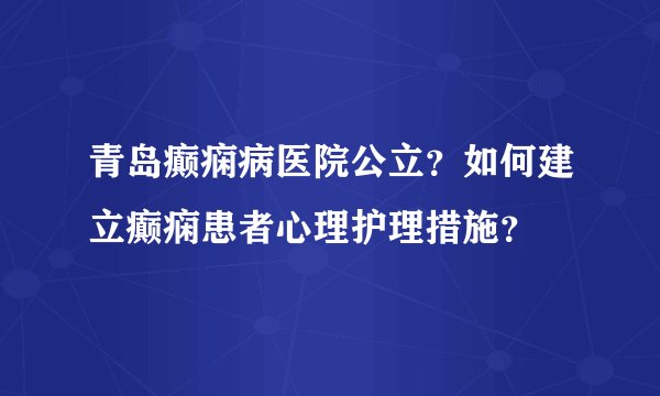 青岛癫痫病医院公立？如何建立癫痫患者心理护理措施？