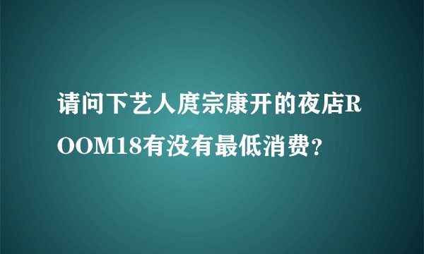 请问下艺人庹宗康开的夜店ROOM18有没有最低消费？