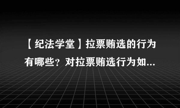 【纪法学堂】拉票贿选的行为有哪些？对拉票贿选行为如何处理？