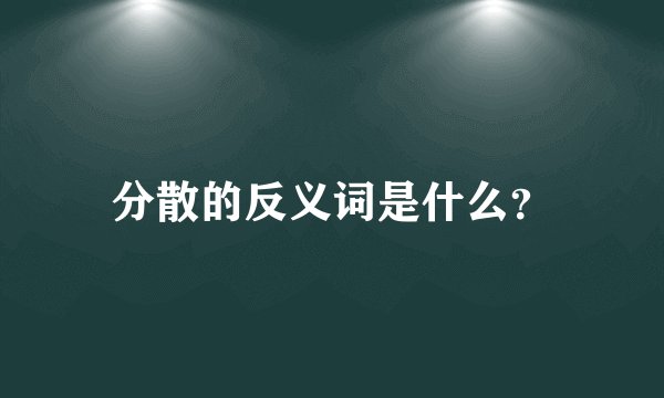 分散的反义词是什么？