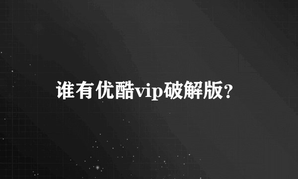 谁有优酷vip破解版？