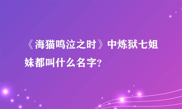 《海猫鸣泣之时》中炼狱七姐妹都叫什么名字？
