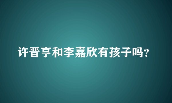 许晋亨和李嘉欣有孩子吗？
