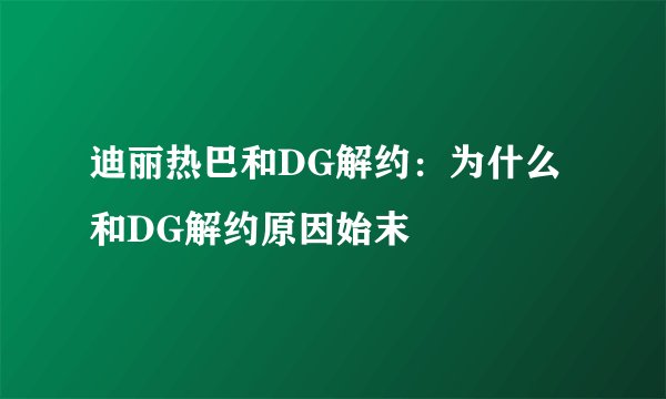 迪丽热巴和DG解约：为什么和DG解约原因始末
