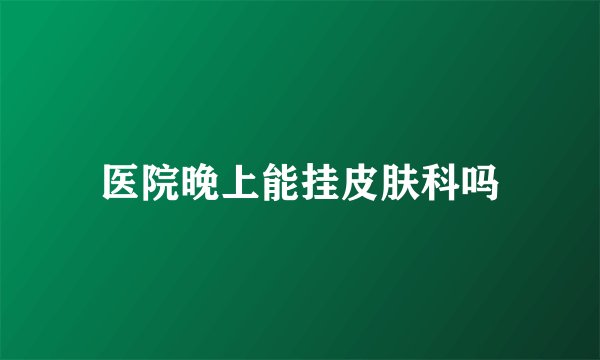 医院晚上能挂皮肤科吗