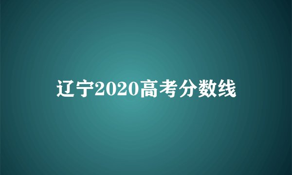辽宁2020高考分数线