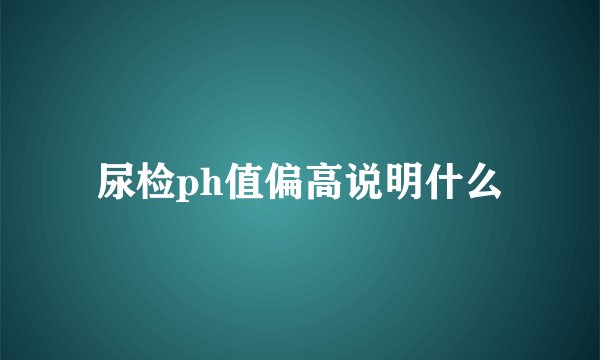 尿检ph值偏高说明什么