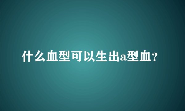 什么血型可以生出a型血？