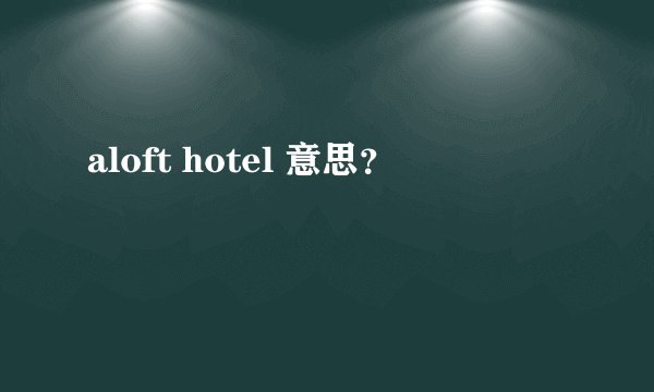 aloft hotel 意思？