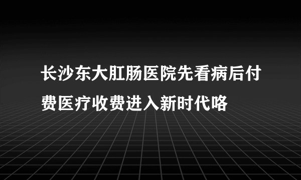 长沙东大肛肠医院先看病后付费医疗收费进入新时代咯