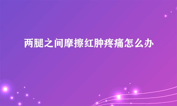 两腿之间摩擦红肿疼痛怎么办