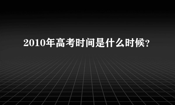 2010年高考时间是什么时候？