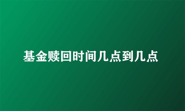基金赎回时间几点到几点 