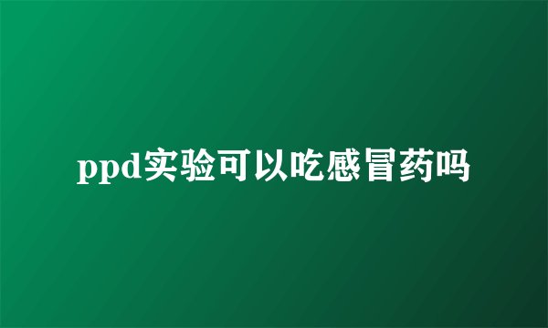 ppd实验可以吃感冒药吗