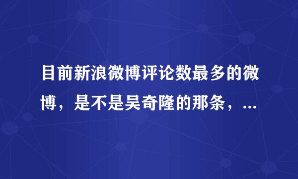 目前新浪微博评论数最多的微博，是不是吴奇隆的那条，一百多万？