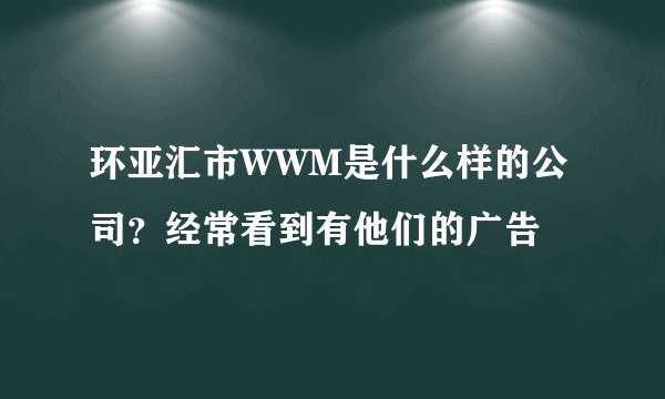 环亚汇市WWM是什么样的公司？经常看到有他们的广告