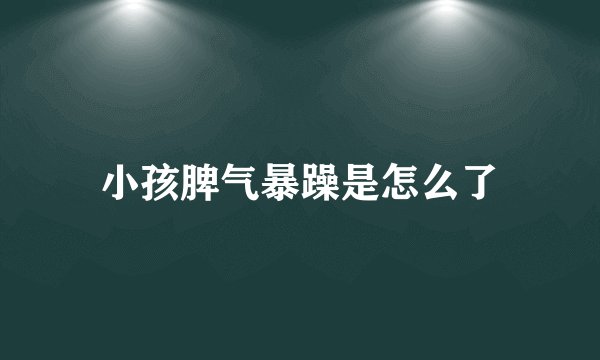 小孩脾气暴躁是怎么了