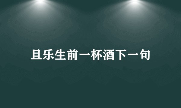 且乐生前一杯酒下一句