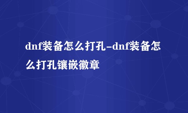 dnf装备怎么打孔-dnf装备怎么打孔镶嵌徽章