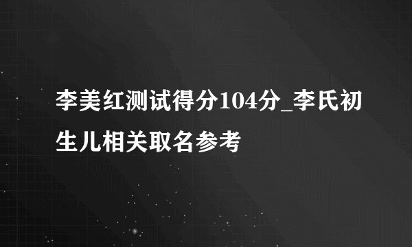 李美红测试得分104分_李氏初生儿相关取名参考