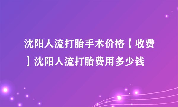 沈阳人流打胎手术价格【收费】沈阳人流打胎费用多少钱