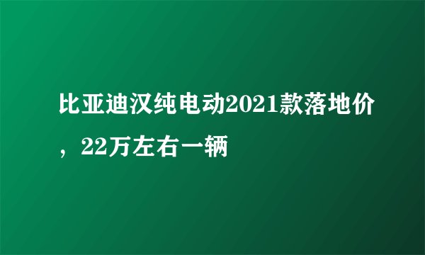 比亚迪汉纯电动2021款落地价，22万左右一辆