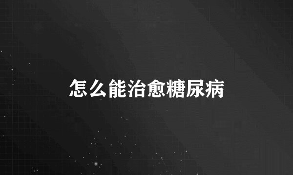 怎么能治愈糖尿病