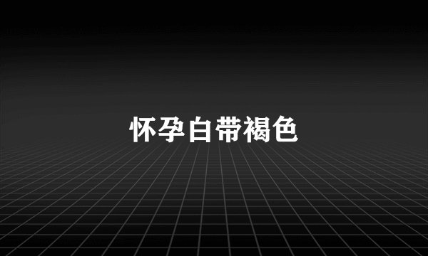 怀孕白带褐色