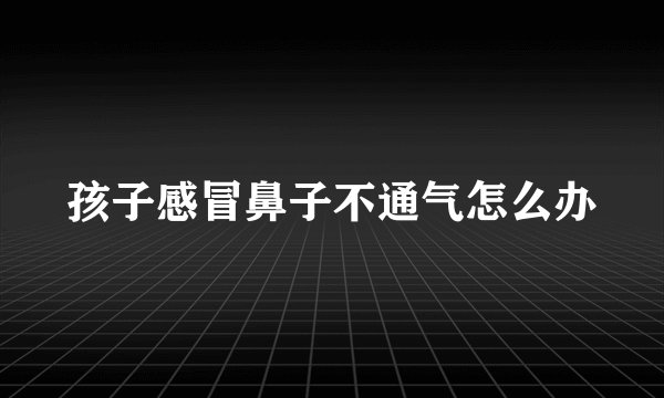 孩子感冒鼻子不通气怎么办