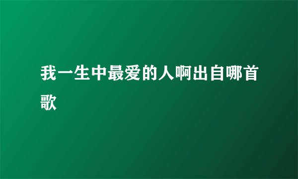 我一生中最爱的人啊出自哪首歌