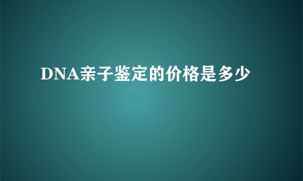 DNA亲子鉴定的价格是多少