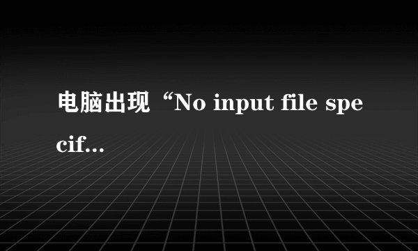 电脑出现“No input file specified”是什么原因？