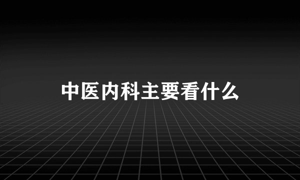 中医内科主要看什么