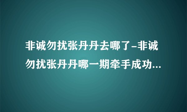 非诚勿扰张丹丹去哪了-非诚勿扰张丹丹哪一期牵手成功的？非诚勿扰张？
