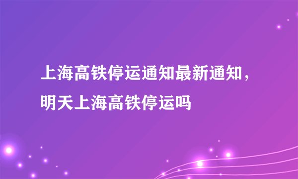 上海高铁停运通知最新通知，明天上海高铁停运吗