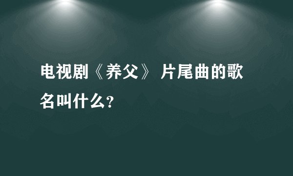 电视剧《养父》 片尾曲的歌名叫什么？
